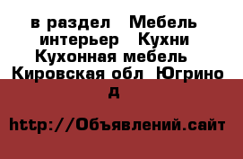  в раздел : Мебель, интерьер » Кухни. Кухонная мебель . Кировская обл.,Югрино д.